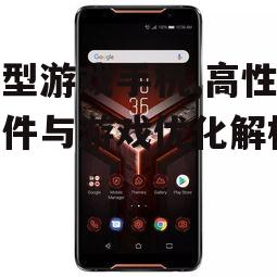 大型游戏手机,高性能硬件与游戏优化解析