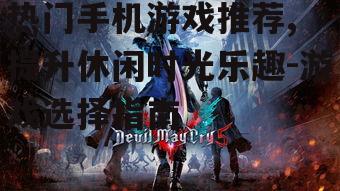 热门手机游戏推荐, 提升休闲时光乐趣-游戏选择指南