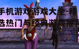 手机游戏游戏大全-精选热门与经典游戏推荐