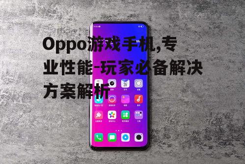 Oppo游戏手机,专业性能-玩家必备解决方案解析