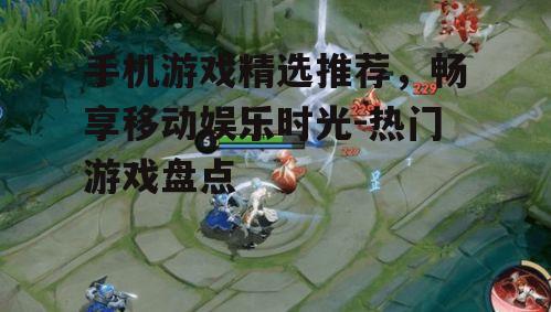 手机游戏精选推荐，畅享移动娱乐时光-热门游戏盘点