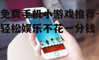 免费手机小游戏推荐-轻松娱乐不花一分钱