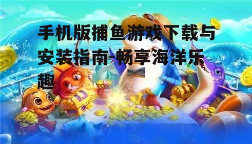 手机版捕鱼游戏下载与安装指南-畅享海洋乐趣