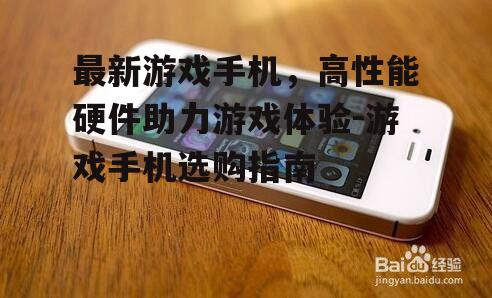 最新游戏手机，高性能硬件助力游戏体验-游戏手机选购指南