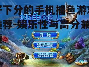 好下分的手机捕鱼游戏推荐-娱乐性与高分兼顾