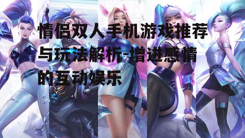 情侣双人手机游戏推荐与玩法解析-增进感情的互动娱乐