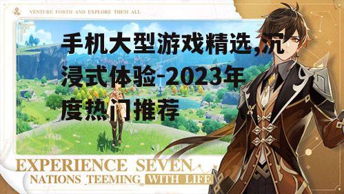 手机大型游戏精选,沉浸式体验-2023年度热门推荐