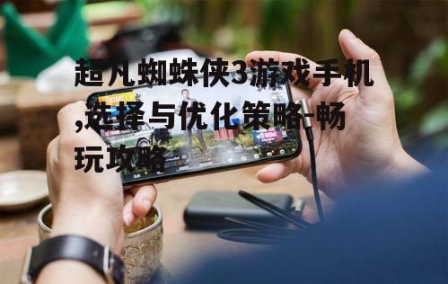 超凡蜘蛛侠3游戏手机,选择与优化策略-畅玩攻略