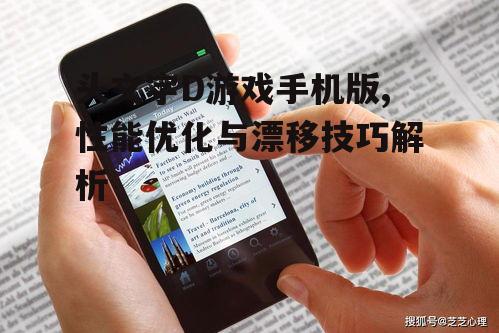 头文字D游戏手机版,性能优化与漂移技巧解析