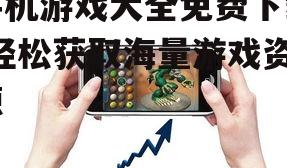 二、如何寻找手机游戏大全免费下载资源