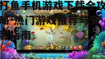 打鱼手机游戏下载全攻略-热门游戏推荐与安装指南