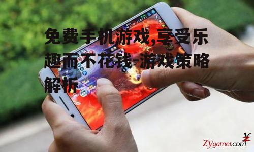 免费手机游戏,享受乐趣而不花钱-游戏策略解析