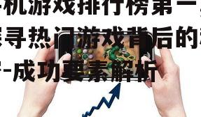 手机游戏排行榜第一,探寻热门游戏背后的秘密-成功要素解析