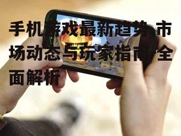 手机游戏最新趋势,市场动态与玩家指南-全面解析