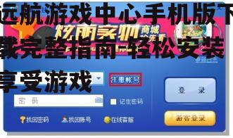 远航游戏中心手机版下载完整指南-轻松安装享受游戏
