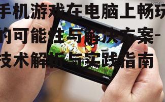 手机游戏在电脑上畅玩的可能性与解决方案-技术解析与实践指南