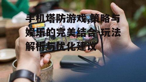 手机塔防游戏,策略与娱乐的完美结合-玩法解析与优化建议