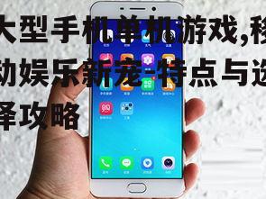 三、如何选择大型手机单机游戏