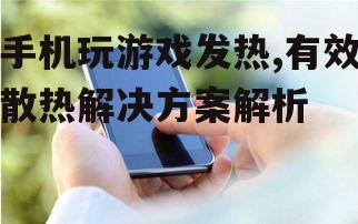 手机玩游戏发热,有效散热解决方案解析