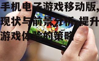 手机电子游戏移动版,现状与前景分析-提升游戏体验的策略