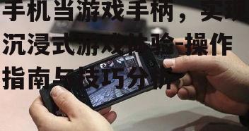 手机当游戏手柄，实现沉浸式游戏体验-操作指南与技巧分析