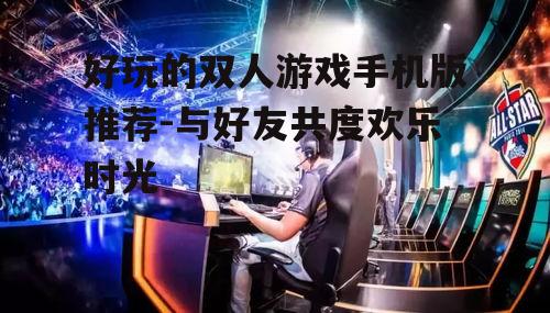 好玩的双人游戏手机版推荐-与好友共度欢乐时光