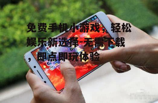 免费手机小游戏，轻松娱乐新选择-无需下载，即点即玩体验