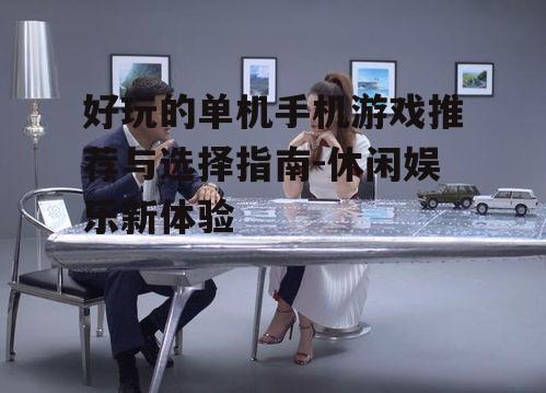 好玩的单机手机游戏推荐与选择指南-休闲娱乐新体验
