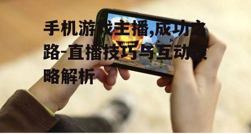 手机游戏主播,成功之路-直播技巧与互动策略解析