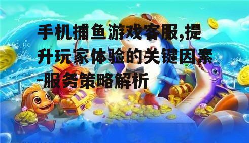 三、手机捕鱼游戏客服的沟通技巧