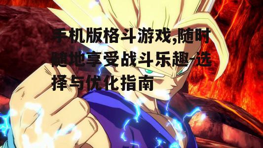 手机版格斗游戏,随时随地享受战斗乐趣-选择与优化指南