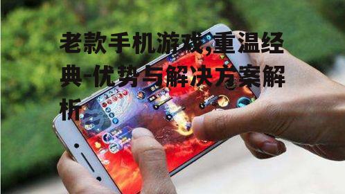 老款手机游戏,重温经典-优势与解决方案解析