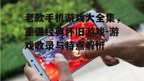 老款手机游戏大全集，重温经典怀旧游戏-游戏收录与特点解析