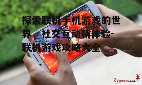 探索联机手机游戏的世界，社交互动新体验-联机游戏攻略大全