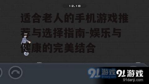 适合老人的手机游戏推荐与选择指南-娱乐与健康的完美结合