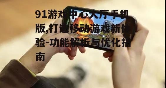 91游戏中心大厅手机版,打造移动游戏新体验-功能解析与优化指南