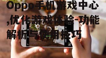 Oppo手机游戏中心,优化游戏体验-功能解析与使用技巧