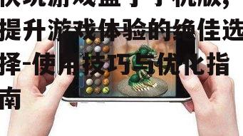 三、快玩游戏盒子手机版游戏优化指南