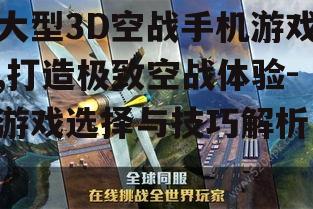 大型3D空战手机游戏,打造极致空战体验-游戏选择与技巧解析