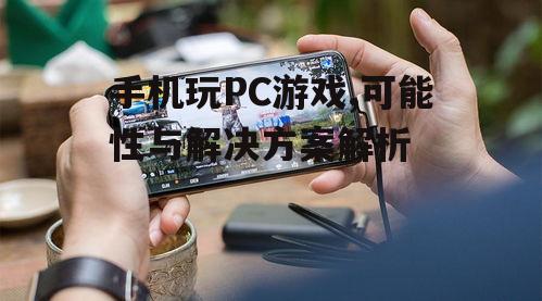 手机玩PC游戏,可能性与解决方案解析