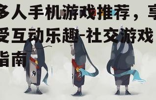 多人手机游戏推荐，享受互动乐趣-社交游戏指南