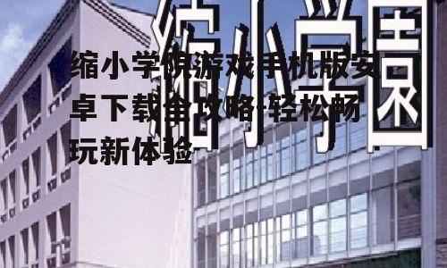 缩小学院游戏手机版安卓下载全攻略-轻松畅玩新体验