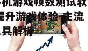 手机游戏帧数测试软件,提升游戏体验-主流工具解析