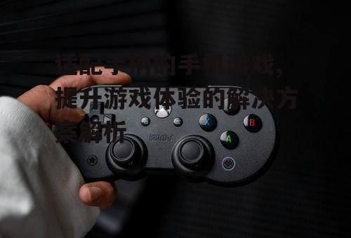 二、如何选择适配手柄的手机游戏