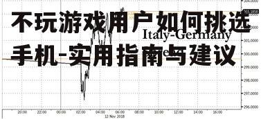 不玩游戏用户如何挑选手机-实用指南与建议