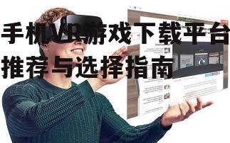 手机VR游戏下载平台推荐与选择指南