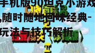 手机版90坦克小游戏,随时随地回味经典-玩法与技巧解析