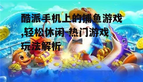 酷派手机上的捕鱼游戏,轻松休闲-热门游戏玩法解析
