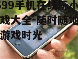 3699手机在线玩小游戏大全-随时随地享受游戏时光