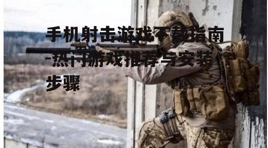 手机射击游戏下载指南-热门游戏推荐与安装步骤